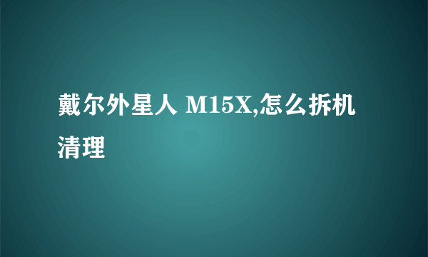 戴尔外星人 M15X,怎么拆机清理