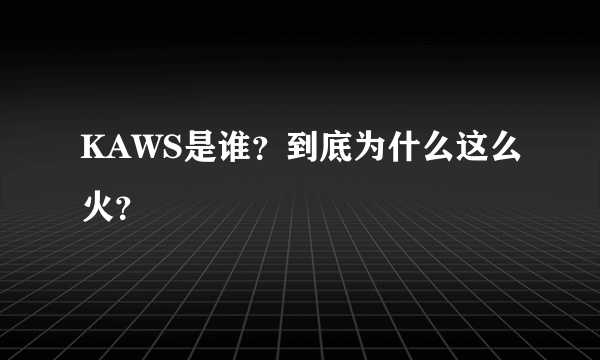 KAWS是谁？到底为什么这么火？