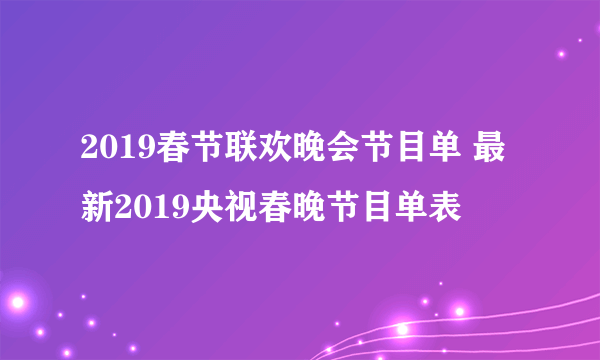 2019春节联欢晚会节目单 最新2019央视春晚节目单表