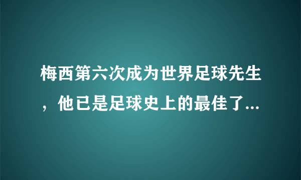 梅西第六次成为世界足球先生，他已是足球史上的最佳了么？怎么给梅西进行历史定位？