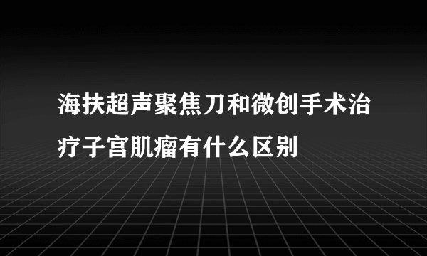 海扶超声聚焦刀和微创手术治疗子宫肌瘤有什么区别