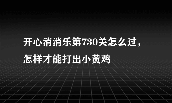 开心消消乐第730关怎么过，怎样才能打出小黄鸡