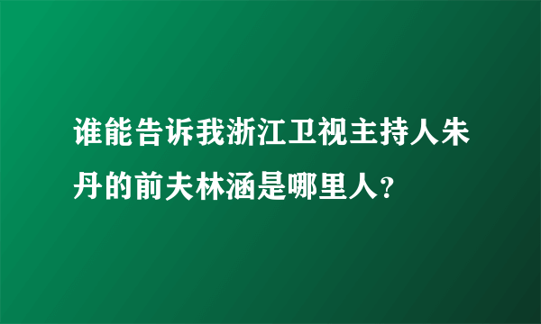 谁能告诉我浙江卫视主持人朱丹的前夫林涵是哪里人？