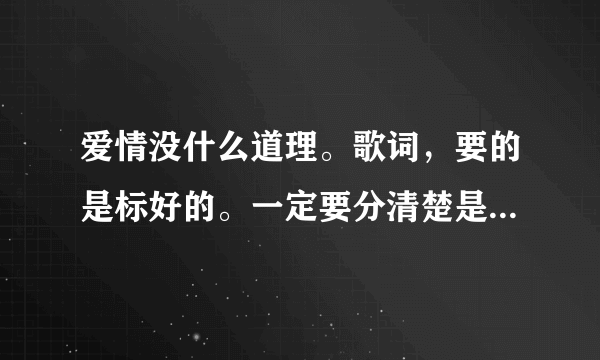 爱情没什么道理。歌词，要的是标好的。一定要分清楚是他们谁唱的哪一段。谢谢、