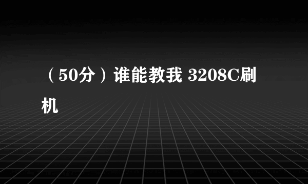 （50分）谁能教我 3208C刷机