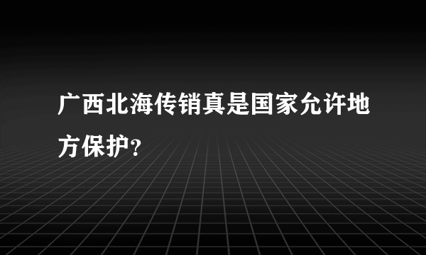 广西北海传销真是国家允许地方保护？