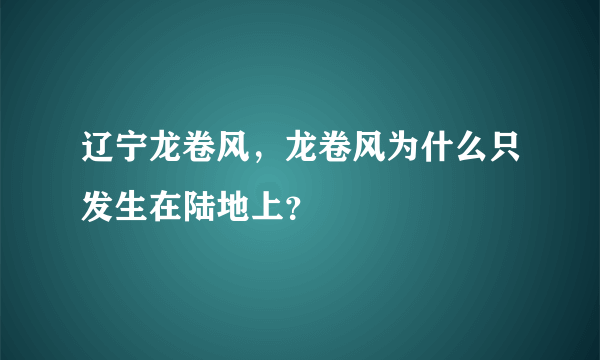 辽宁龙卷风，龙卷风为什么只发生在陆地上？