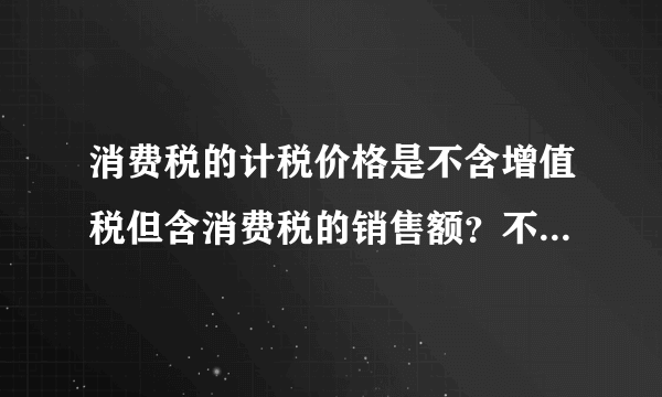 消费税的计税价格是不含增值税但含消费税的销售额？不含增值税我知道，为什么含消费税啊。。。。。。。？