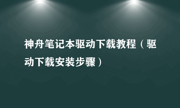 神舟笔记本驱动下载教程（驱动下载安装步骤）