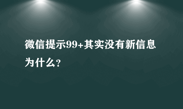 微信提示99+其实没有新信息为什么？