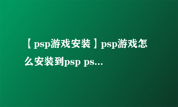 【psp游戏安装】psp游戏怎么安装到psp psp游戏安装图解