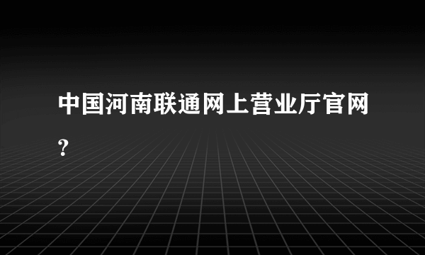 中国河南联通网上营业厅官网？