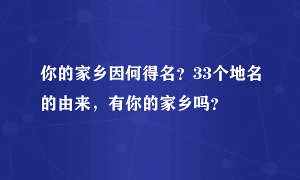 你的家乡因何得名？33个地名的由来，有你的家乡吗？