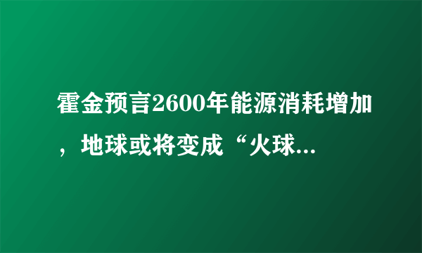 霍金预言2600年能源消耗增加，地球或将变成“火球”，这会是真的吗？