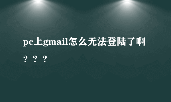 pc上gmail怎么无法登陆了啊？？？