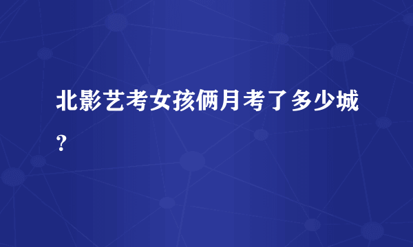 北影艺考女孩俩月考了多少城？