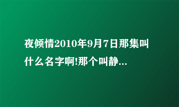 夜倾情2010年9月7日那集叫什么名字啊!那个叫静心的是谁扮演的？