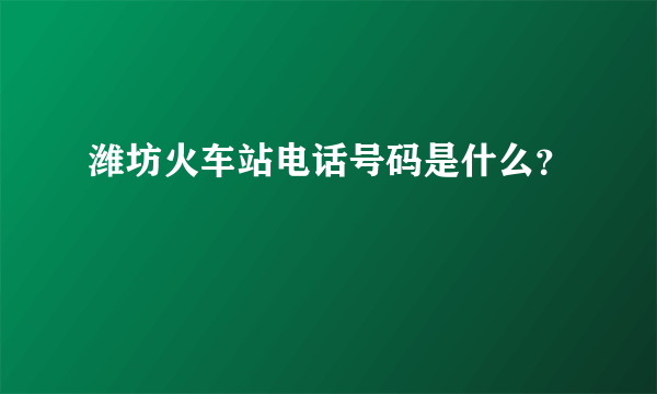 潍坊火车站电话号码是什么？