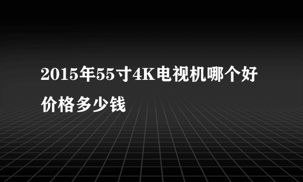 2015年55寸4K电视机哪个好 价格多少钱