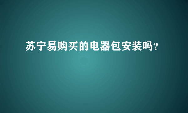 苏宁易购买的电器包安装吗？