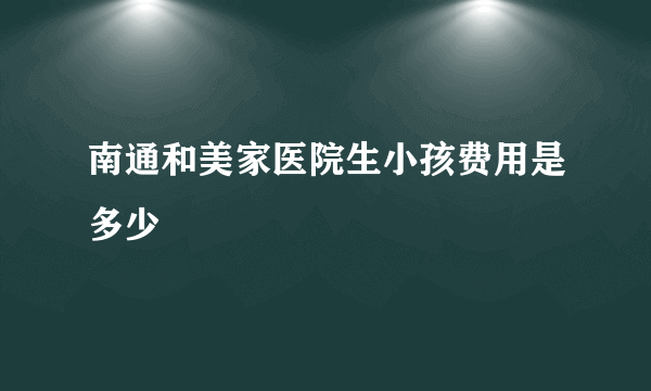 南通和美家医院生小孩费用是多少