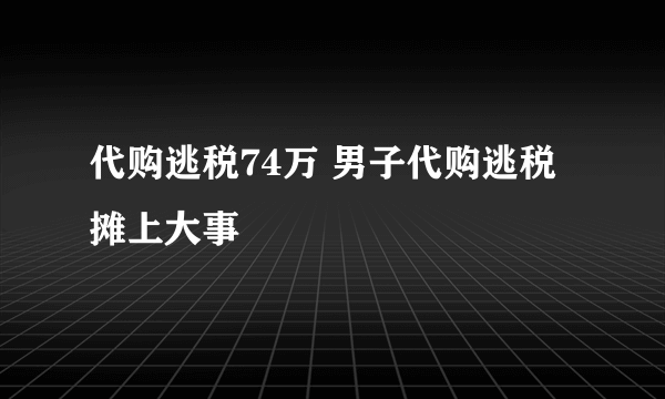 代购逃税74万 男子代购逃税摊上大事