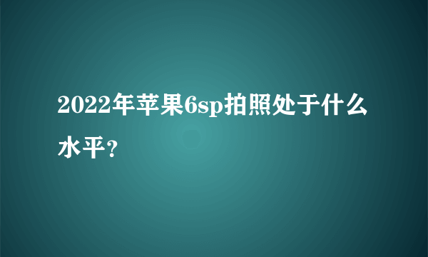 2022年苹果6sp拍照处于什么水平？