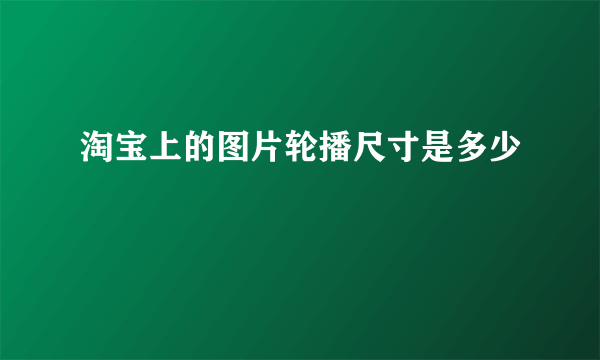 淘宝上的图片轮播尺寸是多少