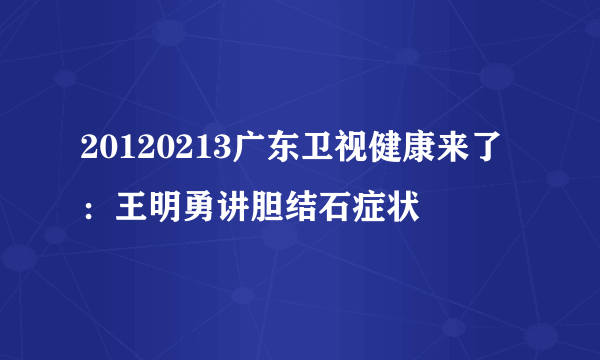 20120213广东卫视健康来了：王明勇讲胆结石症状