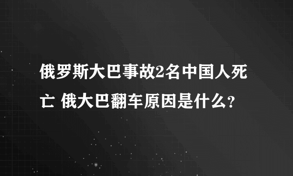 俄罗斯大巴事故2名中国人死亡 俄大巴翻车原因是什么？