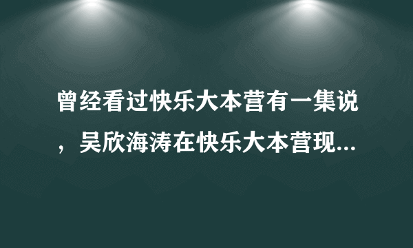 曾经看过快乐大本营有一集说，吴欣海涛在快乐大本营现在哭，诉说着自己的苦处，求集数，谢谢