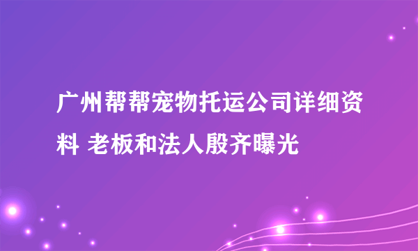 广州帮帮宠物托运公司详细资料 老板和法人殷齐曝光