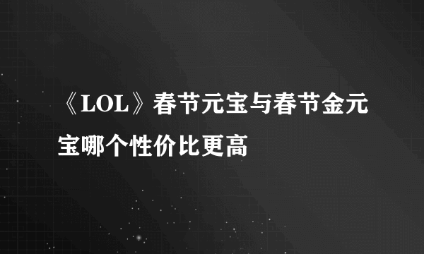 《LOL》春节元宝与春节金元宝哪个性价比更高