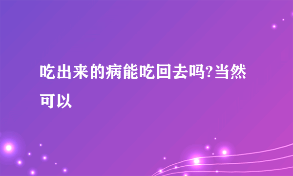 吃出来的病能吃回去吗?当然可以