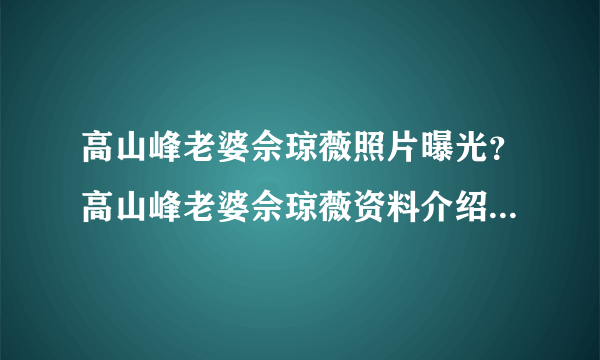 高山峰老婆佘琼薇照片曝光？高山峰老婆佘琼薇资料介绍_飞外网