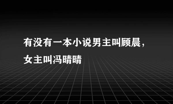 有没有一本小说男主叫顾晨，女主叫冯晴晴