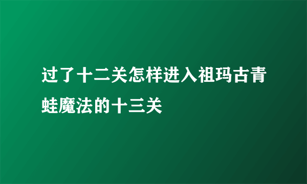 过了十二关怎样进入祖玛古青蛙魔法的十三关