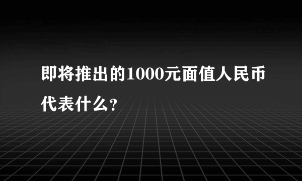 即将推出的1000元面值人民币代表什么？