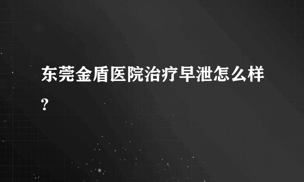 东莞金盾医院治疗早泄怎么样?