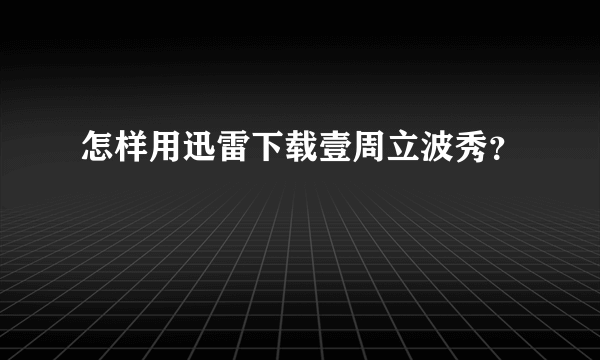 怎样用迅雷下载壹周立波秀？