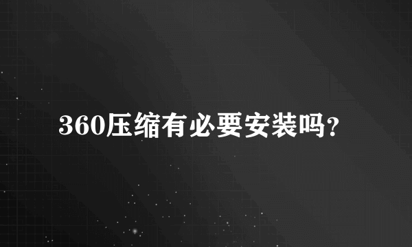 360压缩有必要安装吗？