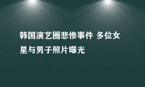 韩国演艺圈悲惨事件 多位女星与男子照片曝光