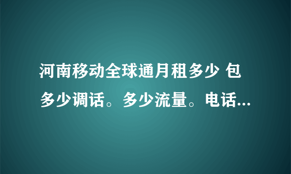 河南移动全球通月租多少 包多少调话。多少流量。电话超出套餐多少钱一分钟