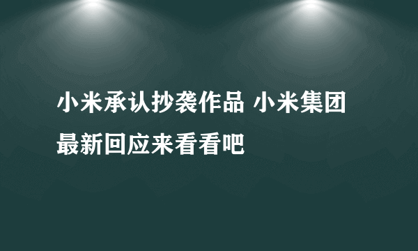 小米承认抄袭作品 小米集团最新回应来看看吧