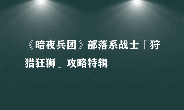 《暗夜兵团》部落系战士「狩猎狂狮」攻略特辑