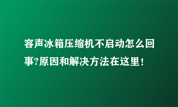 容声冰箱压缩机不启动怎么回事?原因和解决方法在这里！