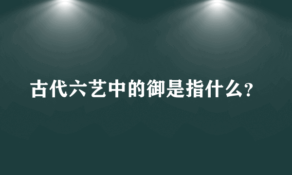 古代六艺中的御是指什么？