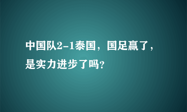 中国队2-1泰国，国足赢了，是实力进步了吗？