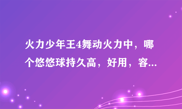 火力少年王4舞动火力中，哪个悠悠球持久高，好用，容易上手。我现在属于中级型选手，各位帮我选个！！