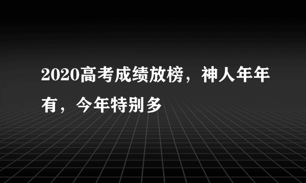 2020高考成绩放榜，神人年年有，今年特别多